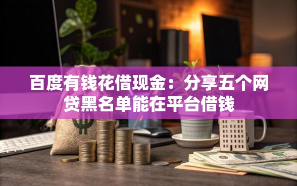 百度有钱花借现金：分享五个网贷黑名单能在平台借钱