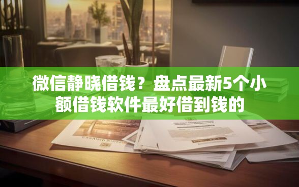 微信静晓借钱？盘点最新5个小额借钱软件最好借到钱的