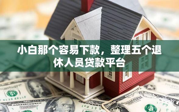 小白那个容易下款,整理五个退休人员贷款平台 小白那个容易下款,整理五个退休人员贷款平台