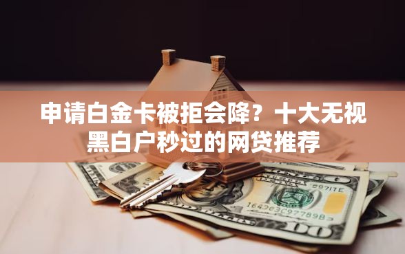 申请白金卡被拒会降？十大无视黑白户秒过的网贷推荐