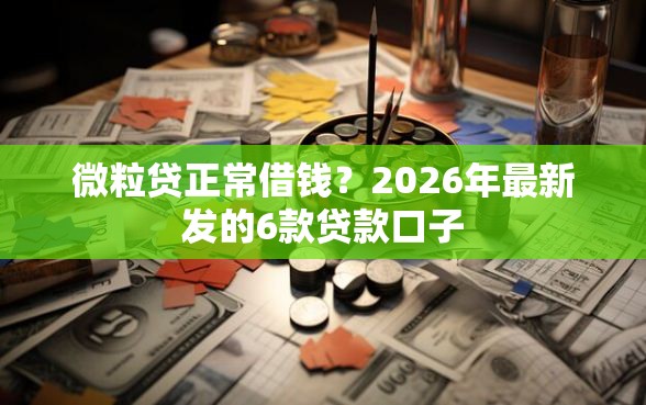 微粒贷正常借钱？2026年最新发的6款贷款口子