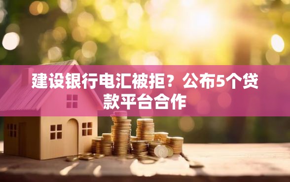 建设银行电汇被拒?公布5个贷款平台合作 建设银行电汇被拒?公布5个贷款平台合作
