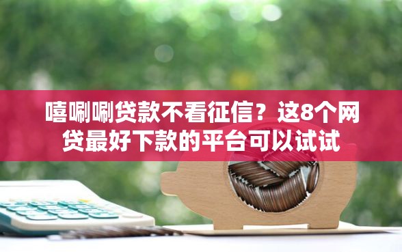 嘻唰唰贷款不看征信?这8个网贷最好下款的平台可以试试 嘻唰唰贷款不看征信?这8个网贷最好下款的平台可以试试