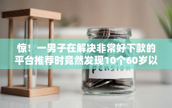 惊！一男子在解决非常好下款的平台推荐时竟然发现10个60岁以上老人网贷口子，事后分享了出来