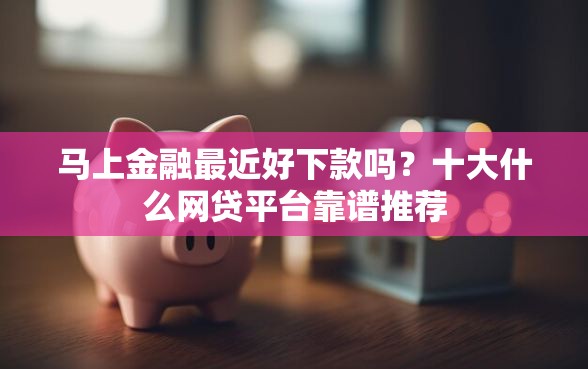 马上金融最近好下款吗？十大什么网贷平台靠谱推荐