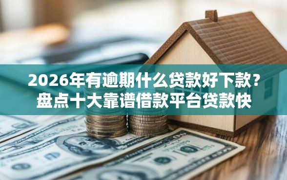 2026年有逾期什么贷款好下款？盘点十大靠谱借款平台贷款快