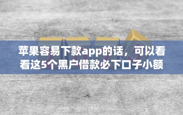 苹果容易下款app的话，可以看看这5个黑户借款必下口子小额贷款