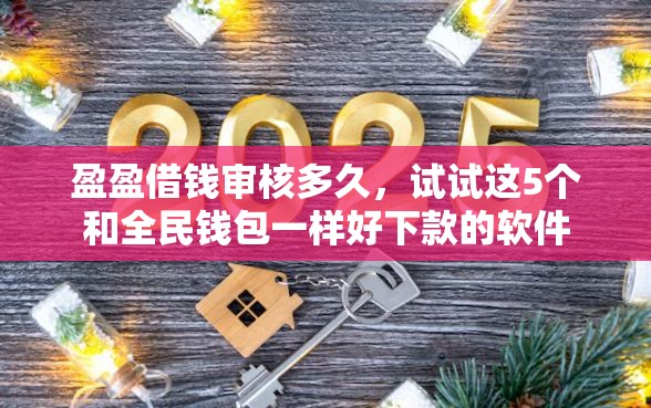 盈盈借钱审核多久，试试这5个和全民钱包一样好下款的软件