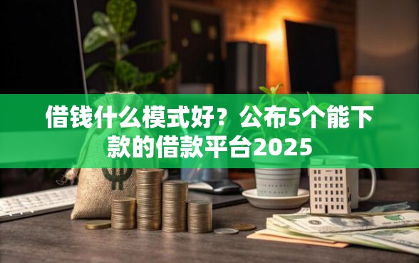 借钱什么模式好？公布5个能下款的借款平台2025