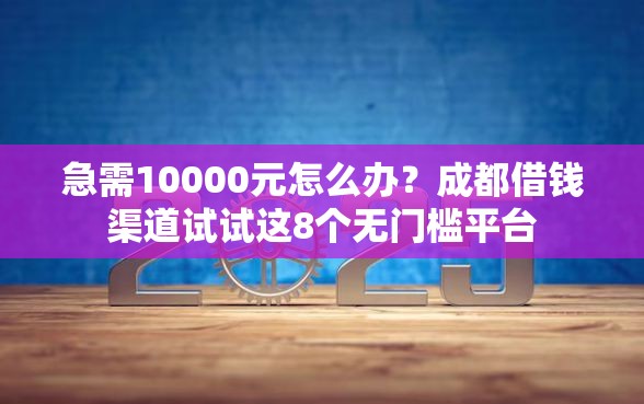 急需10000元怎么办？成都借钱渠道试试这8个无门槛平台