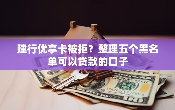 建行优享卡被拒？整理五个黑名单可以贷款的口子