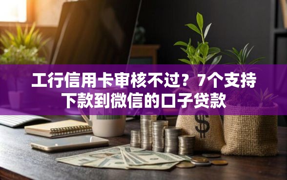 工行信用卡审核不过？7个支持下款到微信的口子贷款