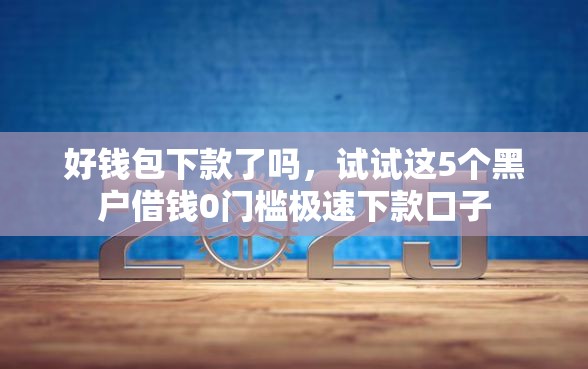 好钱包下款了吗，试试这5个黑户借钱0门槛极速下款口子