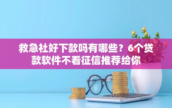 救急社好下款吗有哪些？6个贷款软件不看征信推荐给你