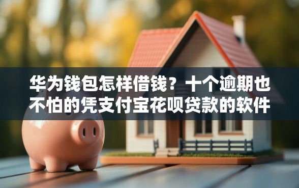 华为钱包怎样借钱？十个逾期也不怕的凭支付宝花呗贷款的软件