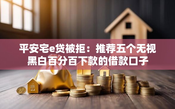 平安宅e贷被拒：推荐五个无视黑白百分百下款的借款口子