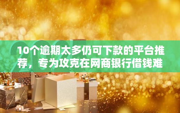 10个逾期太多仍可下款的平台推荐，专为攻克在网商银行借钱难题