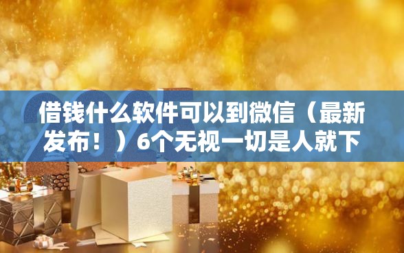 借钱什么软件可以到微信（最新发布！）6个无视一切是人就下款的平台
