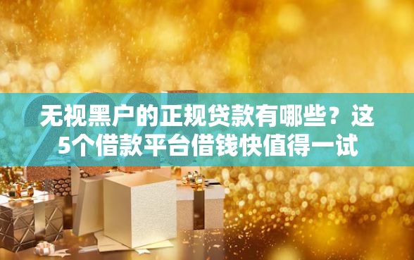 无视黑户的正规贷款有哪些？这5个借款平台借钱快值得一试