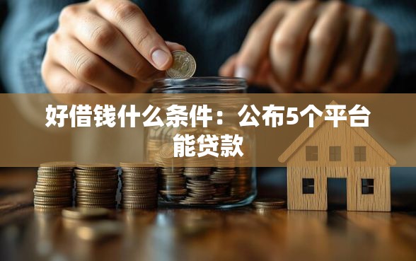 好借钱什么条件：公布5个平台能贷款