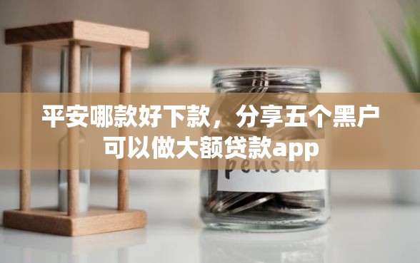 平安哪款好下款，分享五个黑户可以做大额贷款app