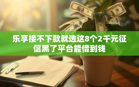 乐享接不下款就选这8个2千元征信黑了平台能借到钱