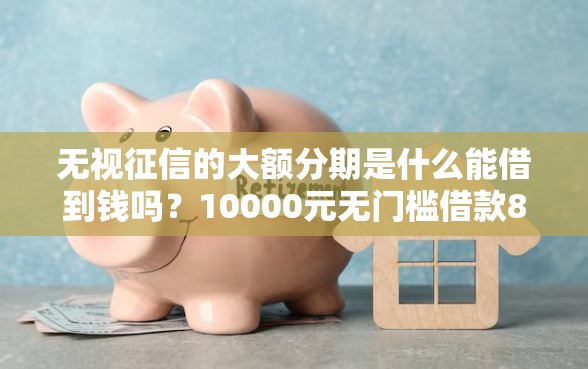 无视征信的大额分期是什么能借到钱吗？10000元无门槛借款8个平台推荐