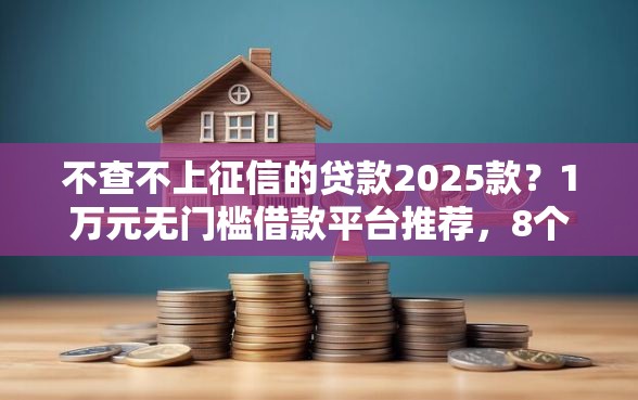 不查不上征信的贷款2025款？1万元无门槛借款平台推荐，8个大数据黑了能借款的平台盘点