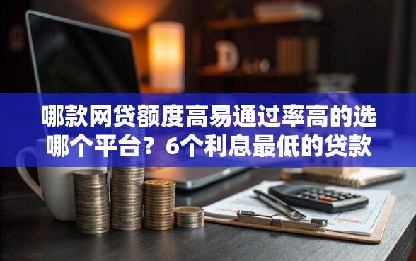 哪款网贷额度高易通过率高的选哪个平台？6个利息最低的贷款平台推荐
