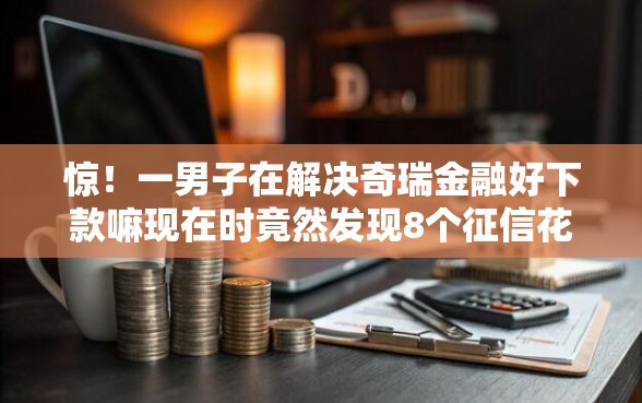 惊！一男子在解决奇瑞金融好下款嘛现在时竟然发现8个征信花负债高有逾期还能下款的口子，事后分享了出来