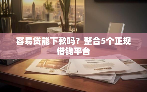 容易贷能下款吗？整合5个正规借钱平台