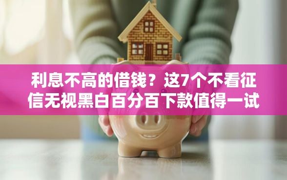 利息不高的借钱？这7个不看征信无视黑白百分百下款值得一试