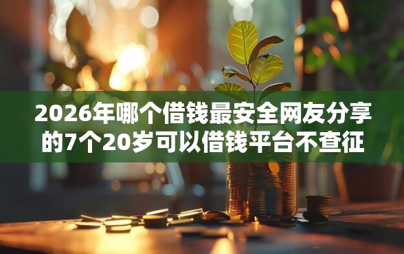 2026年哪个借钱最安全网友分享的7个20岁可以借钱平台不查征信的口子我觉得不错！