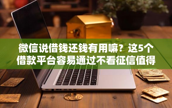 微信说借钱还钱有用嘛？这5个借款平台容易通过不看征信值得一试