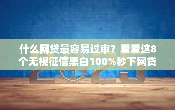什么网贷最容易过审？看看这8个无视征信黑白100%秒下网贷平台怎么样