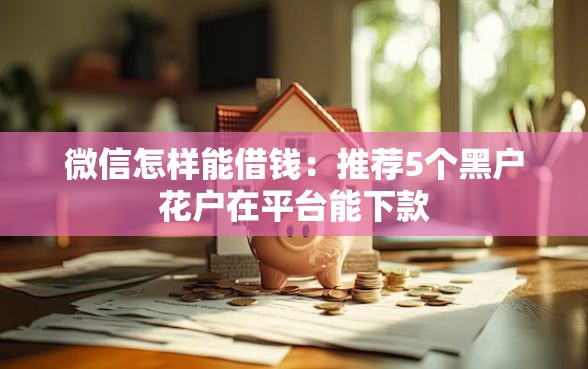 微信怎样能借钱：推荐5个黑户花户在平台能下款