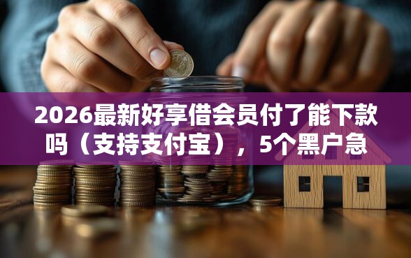 2026最新好享借会员付了能下款吗（支持支付宝），5个黑户急需三万秒到的的软件无私分享