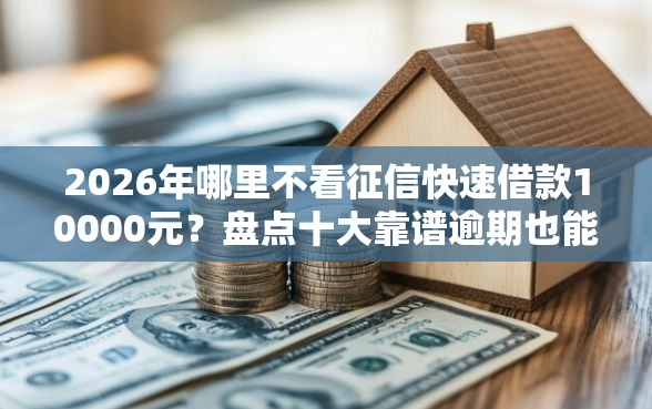 2026年哪里不看征信快速借款10000元？盘点十大靠谱逾期也能贷款的平台