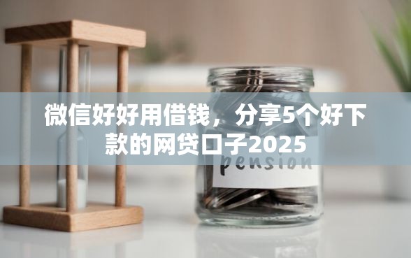 微信好好用借钱，分享5个好下款的网贷口子2025