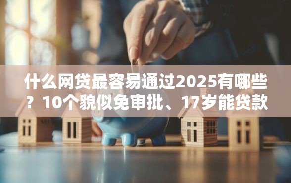 什么网贷最容易通过2025有哪些?10个貌似免审批、17岁能贷款的平台合集 什么网贷最容易通过2025有哪些?10个貌似免审批、17岁能贷款的平台合集