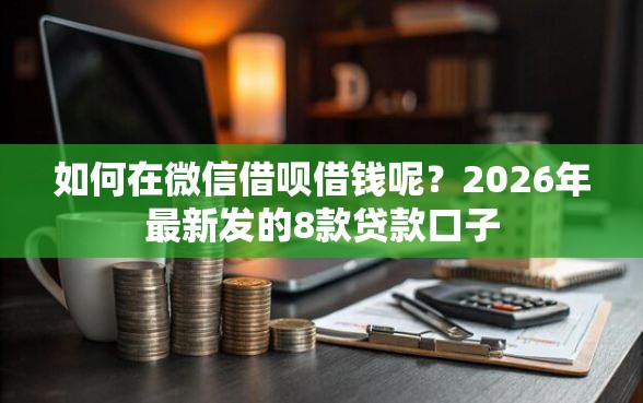 如何在微信借呗借钱呢？2026年最新发的8款贷款口子