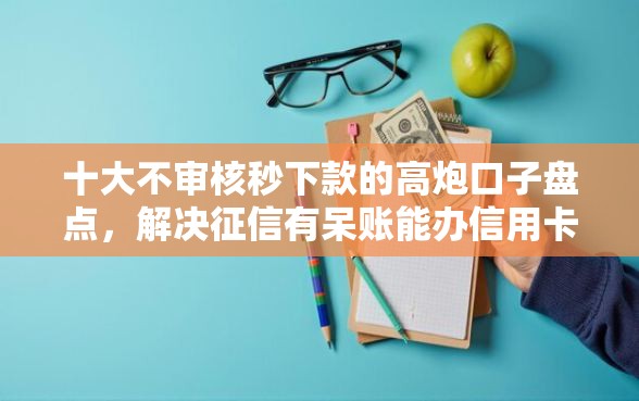 十大不审核秒下款的高炮口子盘点,解决征信有呆账能办信用卡吗的问题 十大不审核秒下款的高炮口子盘点,解决征信有呆账能办信用卡吗的问题