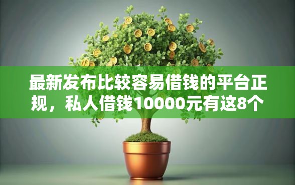 最新发布比较容易借钱的平台正规，私人借钱10000元有这8个渠道