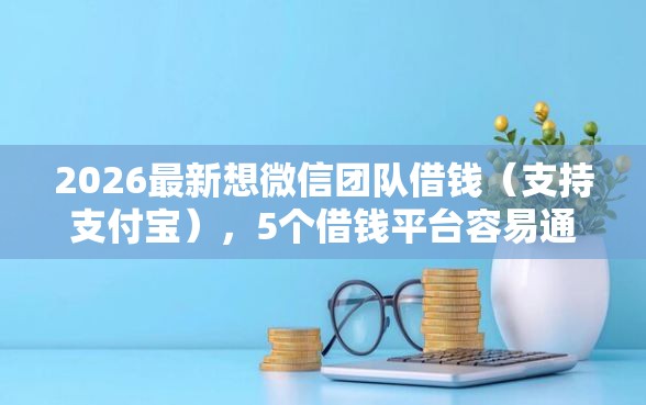 2026最新想微信团队借钱（支持支付宝），5个借钱平台容易通过无私分享