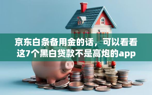 京东白条备用金的话，可以看看这7个黑白贷款不是高炮的app