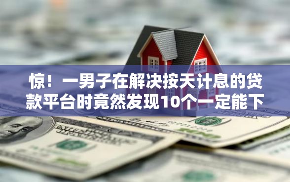 惊！一男子在解决按天计息的贷款平台时竟然发现10个一定能下款的借钱平台，事后分享了出来