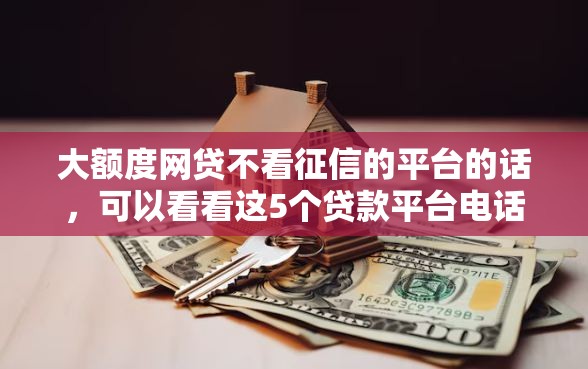 大额度网贷不看征信的平台的话，可以看看这5个贷款平台电话