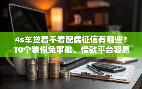 4s车贷看不看配偶征信有哪些?10个貌似免审批、借款平台容易借钱合集 4s车贷看不看配偶征信有哪些?10个貌似免审批、借款平台容易借钱合集