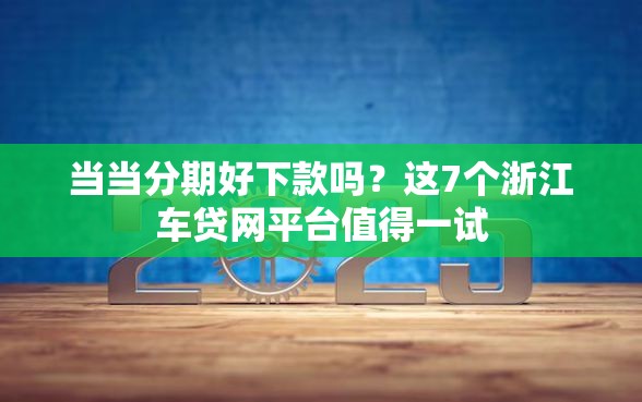 当当分期好下款吗？这7个浙江车贷网平台值得一试