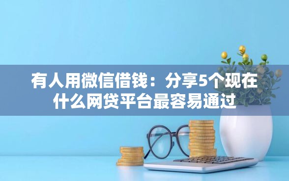 有人用微信借钱：分享5个现在什么网贷平台最容易通过